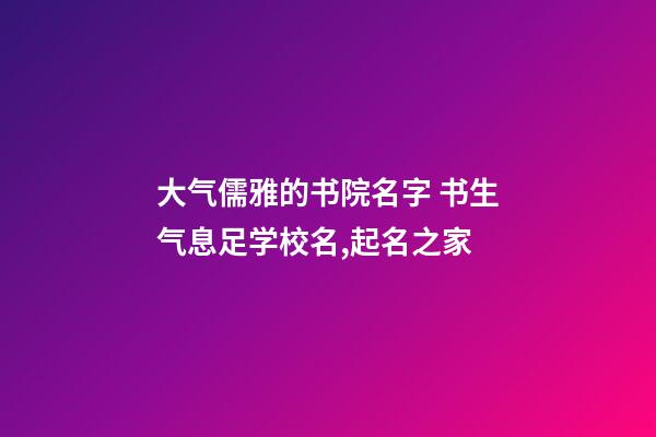 大气儒雅的书院名字 书生气息足学校名,起名之家-第1张-店铺起名-玄机派